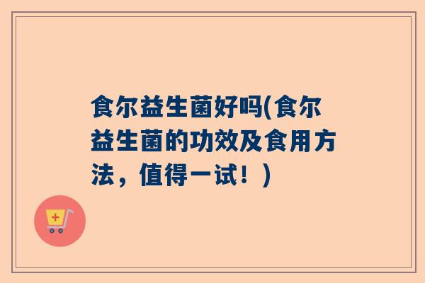 食尔益生菌好吗(食尔益生菌的功效及食用方法，值得一试！)
