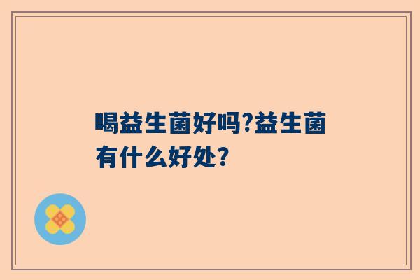 喝益生菌好吗?益生菌有什么好处？