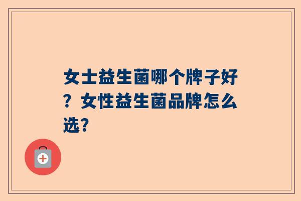 女士益生菌哪个牌子好？女性益生菌品牌怎么选？