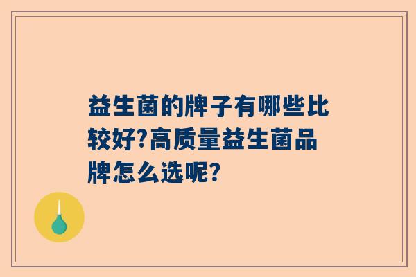 益生菌的牌子有哪些比较好?高质量益生菌品牌怎么选呢？