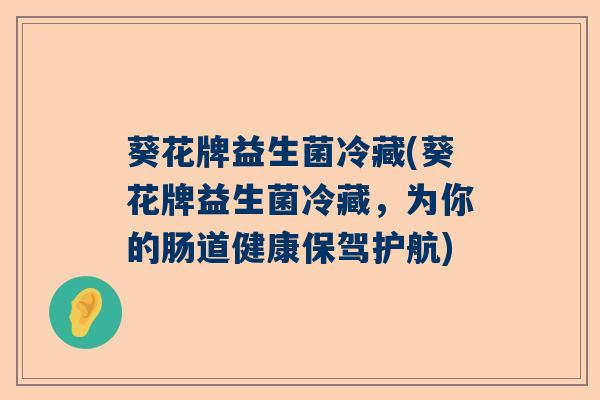 葵花牌益生菌冷藏(葵花牌益生菌冷藏，为你的肠道健康保驾护航)