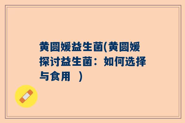 黄圆媛益生菌(黄圆媛探讨益生菌：如何选择与食用  )