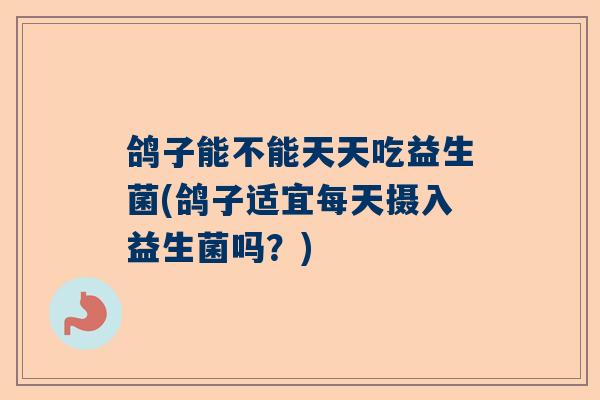 鸽子能不能天天吃益生菌(鸽子适宜每天摄入益生菌吗？)