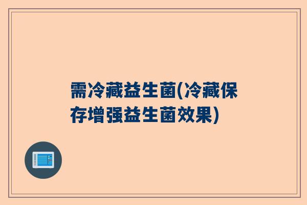需冷藏益生菌(冷藏保存增强益生菌效果)