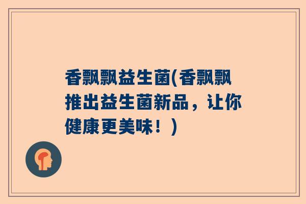 香飘飘益生菌(香飘飘推出益生菌新品，让你健康更美味！)
