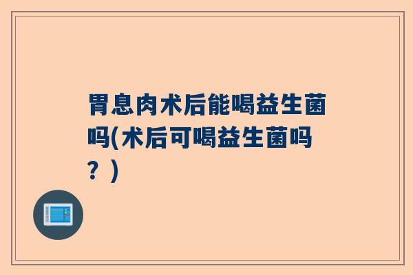 胃息肉术后能喝益生菌吗(术后可喝益生菌吗？)