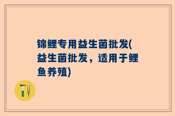 锦鲤专用益生菌批发(益生菌批发，适用于鲤鱼养殖)