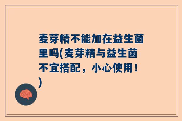 麦芽精不能加在益生菌里吗(麦芽精与益生菌不宜搭配，小心使用！)