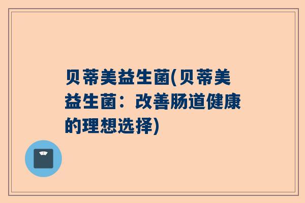 贝蒂美益生菌(贝蒂美益生菌：改善肠道健康的理想选择)