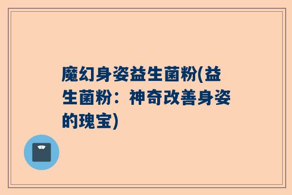 魔幻身姿益生菌粉(益生菌粉：神奇改善身姿的瑰宝)