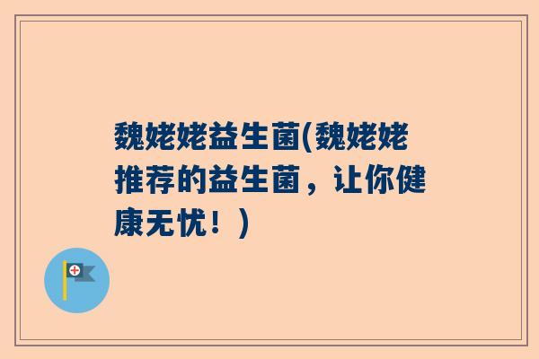 魏姥姥益生菌(魏姥姥推荐的益生菌，让你健康无忧！)