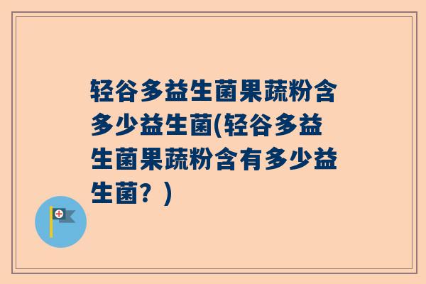 轻谷多益生菌果蔬粉含多少益生菌(轻谷多益生菌果蔬粉含有多少益生菌？)