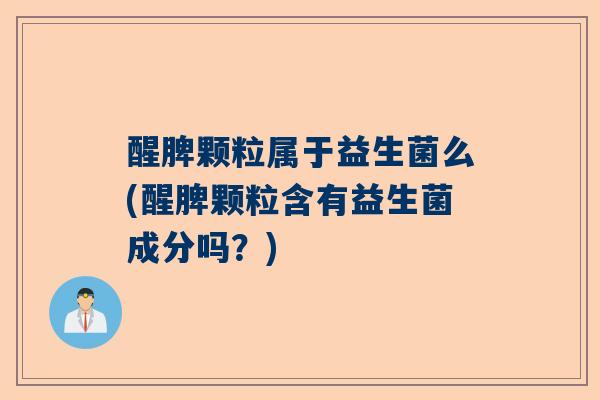 醒脾颗粒属于益生菌么(醒脾颗粒含有益生菌成分吗？)