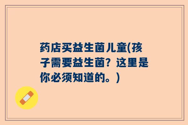 药店买益生菌儿童(孩子需要益生菌？这里是你必须知道的。)