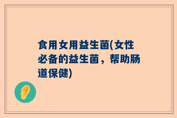 食用女用益生菌(女性必备的益生菌，帮助肠道保健)