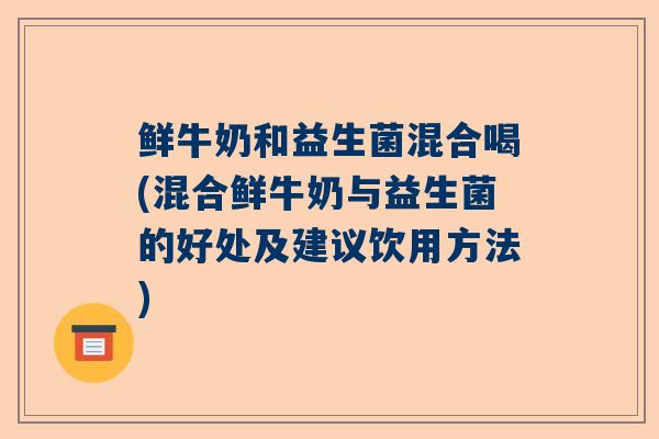 鲜牛奶和益生菌混合喝(混合鲜牛奶与益生菌的好处及建议饮用方法)