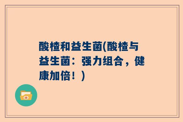 酸楂和益生菌(酸楂与益生菌：强力组合，健康加倍！)