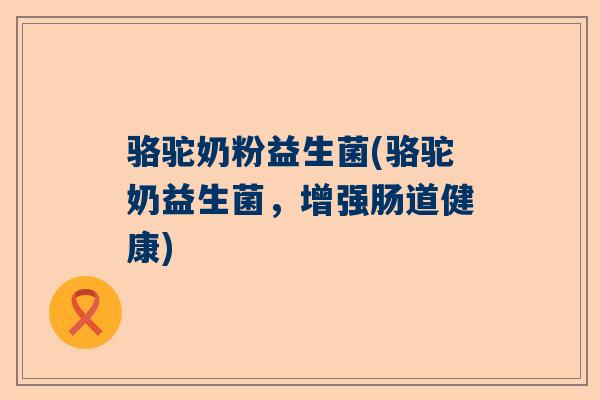 骆驼奶粉益生菌(骆驼奶益生菌，增强肠道健康)