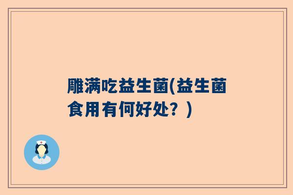 雕满吃益生菌(益生菌食用有何好处？)