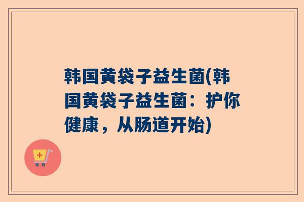 韩国黄袋子益生菌(韩国黄袋子益生菌：护你健康，从肠道开始)