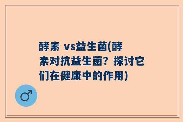 酵素 vs益生菌(酵素对抗益生菌？探讨它们在健康中的作用)
