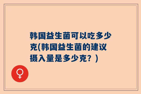 韩国益生菌可以吃多少克(韩国益生菌的建议摄入量是多少克？)