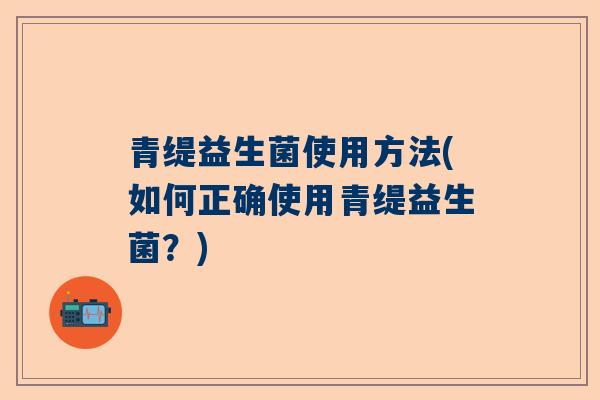 青缇益生菌使用方法(如何正确使用青缇益生菌？)