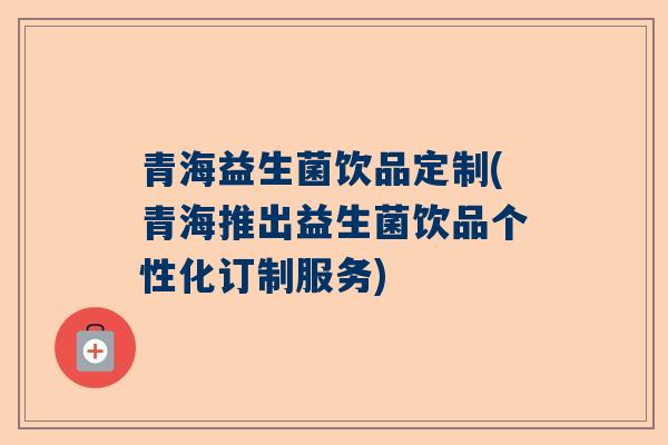 青海益生菌饮品定制(青海推出益生菌饮品个性化订制服务)