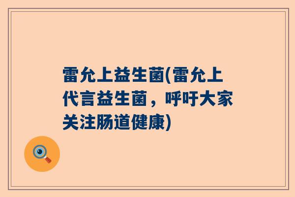 雷允上益生菌(雷允上代言益生菌，呼吁大家关注肠道健康)