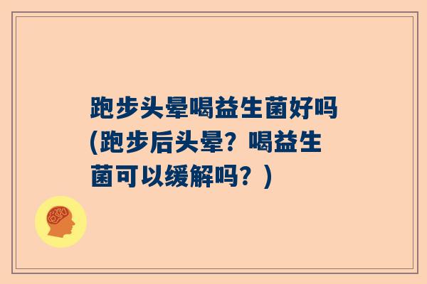 跑步头晕喝益生菌好吗(跑步后头晕？喝益生菌可以缓解吗？)