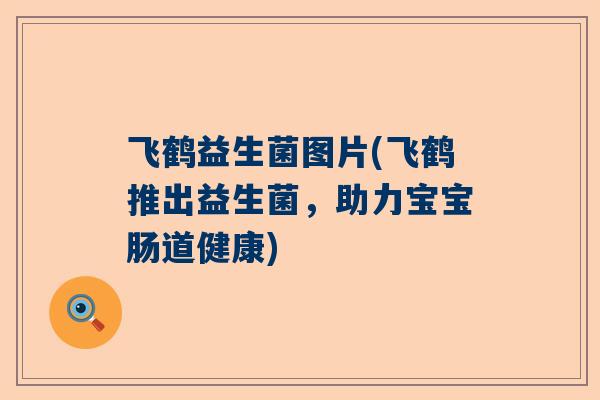 飞鹤益生菌图片(飞鹤推出益生菌，助力宝宝肠道健康)