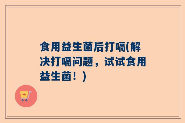 食用益生菌后打嗝(解决打嗝问题，试试食用益生菌！)