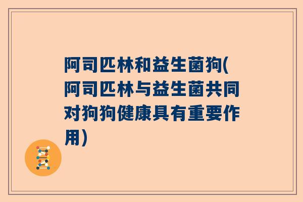 阿司匹林和益生菌狗(阿司匹林与益生菌共同对狗狗健康具有重要作用)
