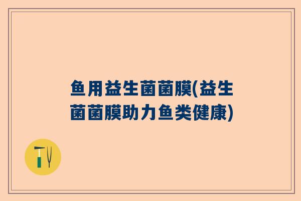 鱼用益生菌菌膜(益生菌菌膜助力鱼类健康)