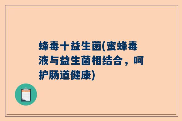 蜂毒十益生菌(蜜蜂毒液与益生菌相结合，呵护肠道健康)