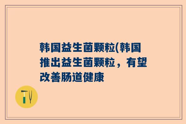 韩国益生菌颗粒(韩国推出益生菌颗粒，有望改善肠道健康