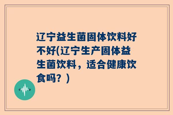 辽宁益生菌固体饮料好不好(辽宁生产固体益生菌饮料，适合健康饮食吗？)