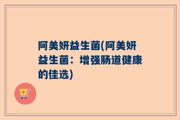 阿美妍益生菌(阿美妍益生菌：增强肠道健康的佳选)