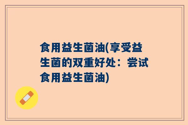 食用益生菌油(享受益生菌的双重好处：尝试食用益生菌油)
