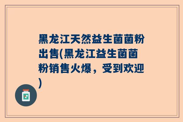 黑龙江天然益生菌菌粉出售(黑龙江益生菌菌粉销售火爆，受到欢迎)
