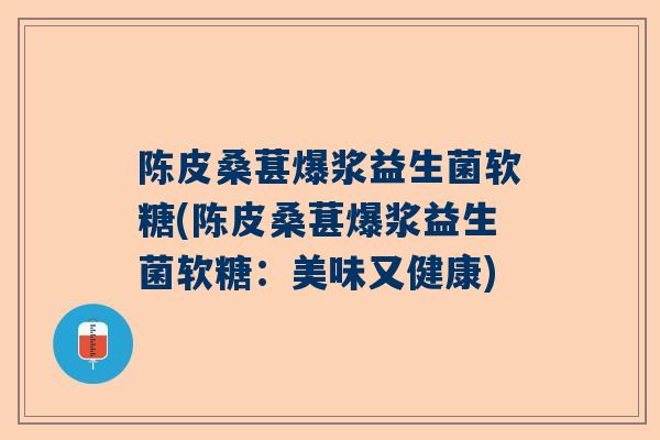 陈皮桑葚爆浆益生菌软糖(陈皮桑葚爆浆益生菌软糖：美味又健康)