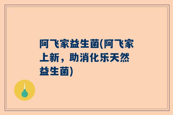 阿飞家益生菌(阿飞家上新，助消化乐天然 益生菌)
