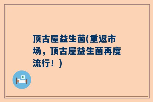 顶古屋益生菌(重返市场，顶古屋益生菌再度流行！)