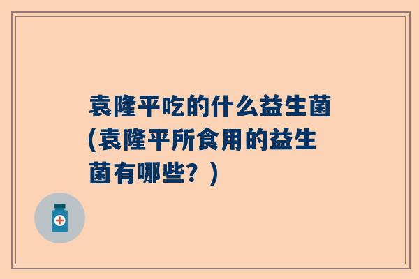 袁隆平吃的什么益生菌(袁隆平所食用的益生菌有哪些？)