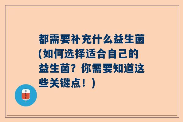 都需要补充什么益生菌(如何选择适合自己的益生菌？你需要知道这些关键点！)