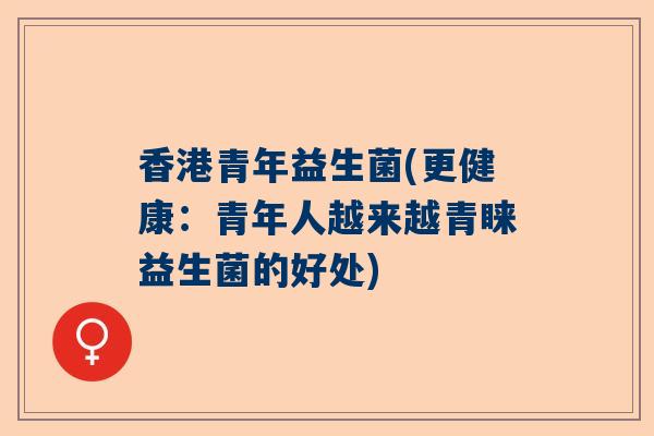 香港青年益生菌(更健康：青年人越来越青睐益生菌的好处)