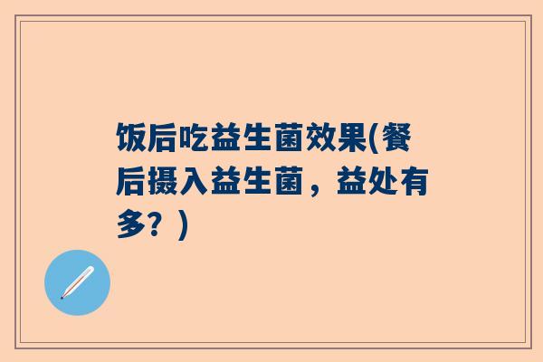 饭后吃益生菌效果(餐后摄入益生菌，益处有多？)