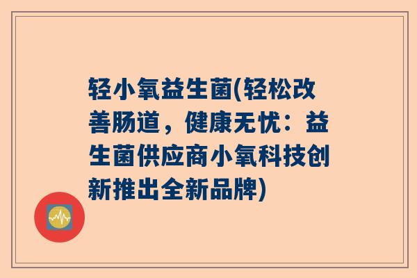 轻小氧益生菌(轻松改善肠道，健康无忧：益生菌供应商小氧科技创新推出全新品牌)