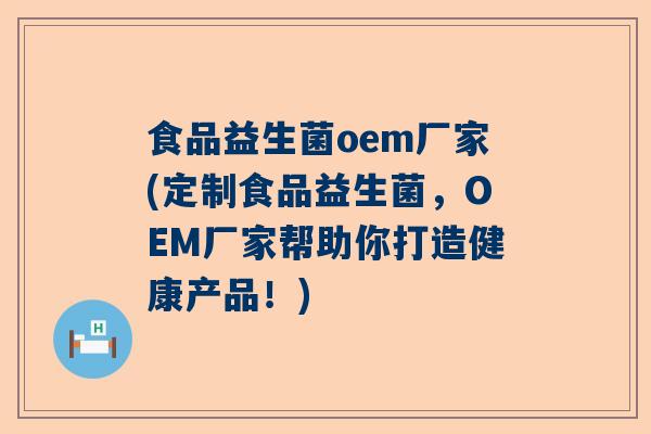 食品益生菌oem厂家(定制食品益生菌，OEM厂家帮助你打造健康产品！)