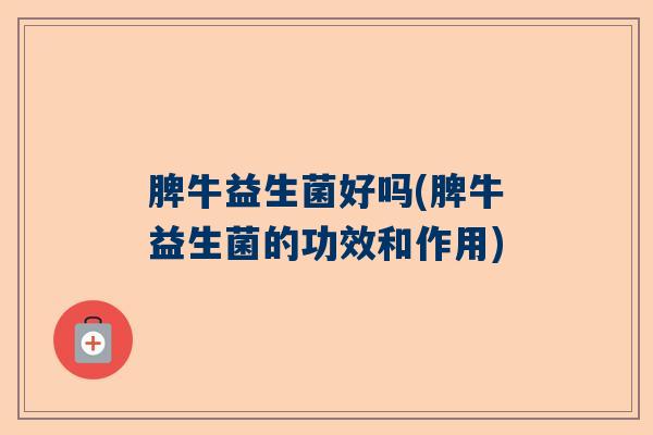 脾牛益生菌好吗(脾牛益生菌的功效和作用)